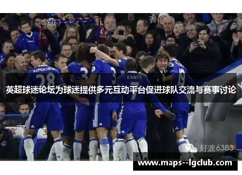 英超球迷论坛为球迷提供多元互动平台促进球队交流与赛事讨论