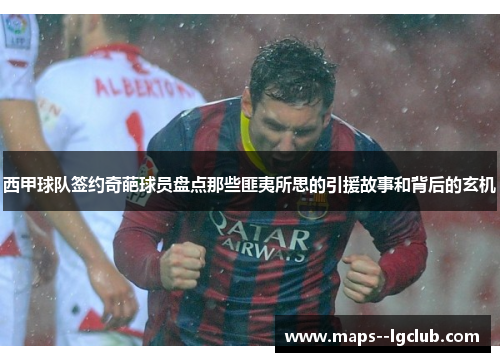 西甲球队签约奇葩球员盘点那些匪夷所思的引援故事和背后的玄机