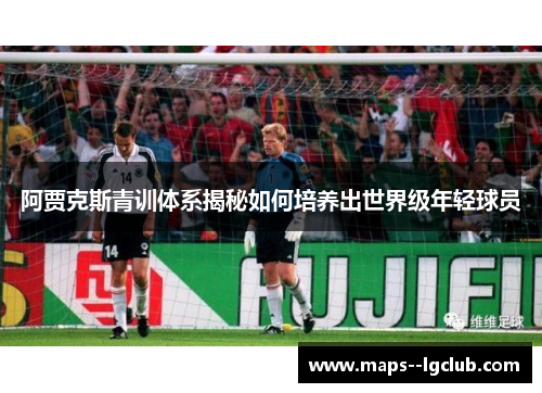 阿贾克斯青训体系揭秘如何培养出世界级年轻球员