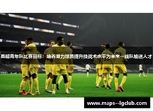 英超青年队比赛目标：培养潜力球员提升技战术水平为未来一线队输送人才
