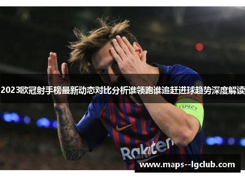 2023欧冠射手榜最新动态对比分析谁领跑谁追赶进球趋势深度解读 2023欧冠射手榜最新动态对比分析谁领跑谁追赶进球趋势深度解读
