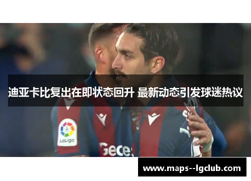 迪亚卡比复出在即状态回升 最新动态引发球迷热议