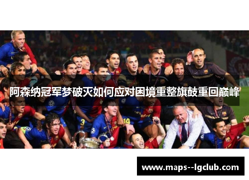 阿森纳冠军梦破灭如何应对困境重整旗鼓重回巅峰 阿森纳冠军梦破灭如何应对困境重整旗鼓重回巅峰