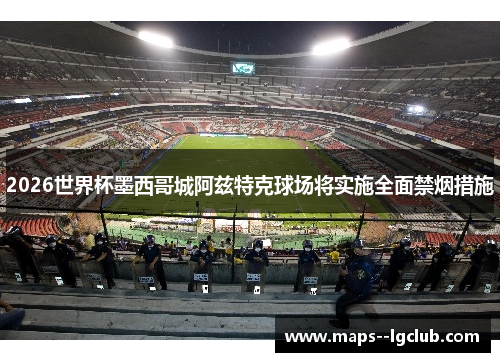 2026世界杯墨西哥城阿兹特克球场将实施全面禁烟措施