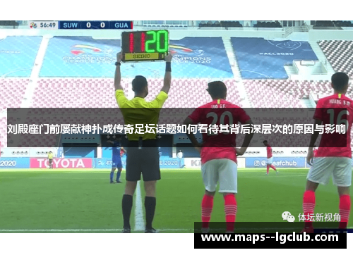 刘殿座门前屡献神扑成传奇足坛话题如何看待其背后深层次的原因与影响 刘殿座门前屡献神扑成传奇足坛话题如何看待其背后深层次的原因与影响
