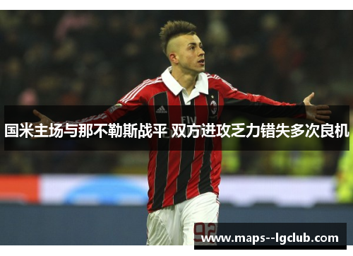 国米主场与那不勒斯战平 双方进攻乏力错失多次良机 国米主场与那不勒斯战平 双方进攻乏力错失多次良机
