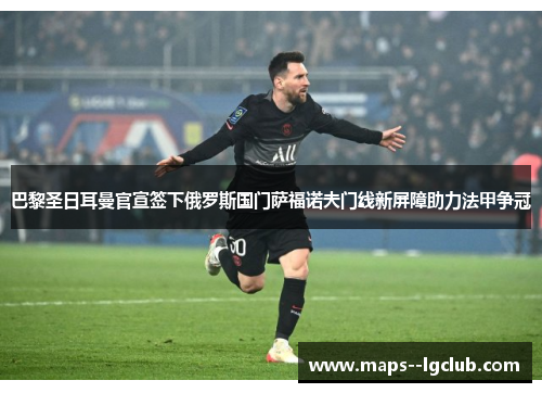 巴黎圣日耳曼官宣签下俄罗斯国门萨福诺夫门线新屏障助力法甲争冠 巴黎圣日耳曼官宣签下俄罗斯国门萨福诺夫门线新屏障助力法甲争冠