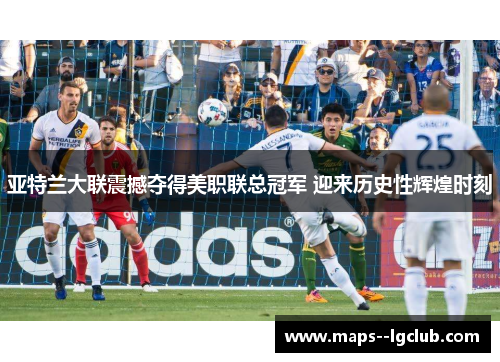 亚特兰大联震撼夺得美职联总冠军 迎来历史性辉煌时刻