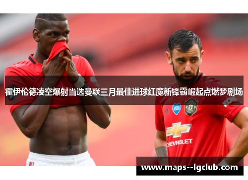 霍伊伦德凌空爆射当选曼联三月最佳进球红魔新锋霸崛起点燃梦剧场 霍伊伦德凌空爆射当选曼联三月最佳进球红魔新锋霸崛起点燃梦剧场