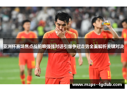 亚洲杯赛场焦点战前瞻强强对话引爆争冠走势全面解析关键对决 亚洲杯赛场焦点战前瞻强强对话引爆争冠走势全面解析关键对决