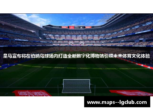 皇马宣布将在伯纳乌球场内打造全新数字化博物馆引领未来体育文化体验